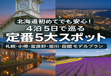 「北海道初めてでも安心！4泊5日で巡る定番5大スポット －札幌・小樽・富良野・旭川・函館モデルプラン」